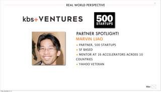 REAL WORLD PERSPECTIVE 20 
PARTNER SPOTLIGHT! 
MARVIN LIAO 
• PARTNER, 500 STARTUPS 
• SF BASED 
• MENTOR AT 16 ACCELERATORS ACROSS 10 
COUNTRIES 
• YAHOO VETERAN 
Friday, December 12, 14 
 