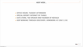 NEXT WEEK... 21 
• OFFICE HOURS: TUESDAY AFTERNOON 
• SPECIAL REPORT! INTERNET OF THINGS 
• KATE STONE, TED SPEAKER AND FOUNDER OF NOVALIA 
• KEEP WORKING THROUGH DISCOVERY, HOMEWORK #3! (DUE 1/16) 
Friday, December 12, 14 
 