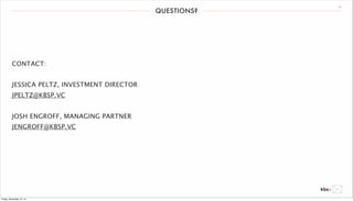 CONTACT: 
JESSICA PELTZ, INVESTMENT DIRECTOR 
JPELTZ@KBSP.VC 
JOSH ENGROFF, MANAGING PARTNER 
JENGROFF@KBSP.VC 
QUESTIONS? 22 
Friday, December 12, 14 
 