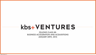 1
FELLOWS CLASS #8:
BUSINESS ACCELERATION AND ACQUISITIONS
JANUARY 28TH, 2015
Tuesday, February 3, 15
 