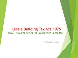 Kerala Building Tax Act.1975
SMART training series for Prospective Tahsildars.
T. James Joseph
 