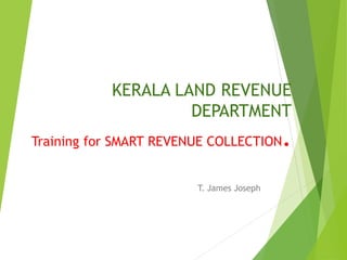 KERALA LAND REVENUE
DEPARTMENT
Training for SMART REVENUE COLLECTION.
T. James Joseph
 