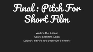 Final : Pitch For
Short Film
Working title: Enough
Genre: Short film, Action
Duration: 3 minute long (maximum 5 minutes)
 