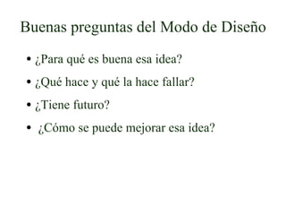 Buenas preguntas del Modo de Diseño ¿Para qué es buena esa idea? ¿Qué hace y qué la hace fallar? ¿Tiene futuro? ¿Cómo se puede mejorar esa idea? 