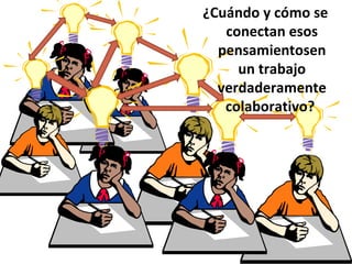 ¿Cuándo y cómo se conectan esos pensamientosen un trabajo verdaderamente colaborativo?  