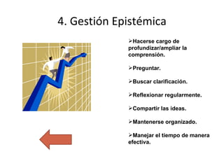 4. Gestión Epistémica Hacerse cargo de profundizar/ampliar la comprensión.  Preguntar. Buscar clarificación. Reflexionar regularmente. Compartir las ideas. Mantenerse organizado. Manejar el tiempo de manera efectiva. 