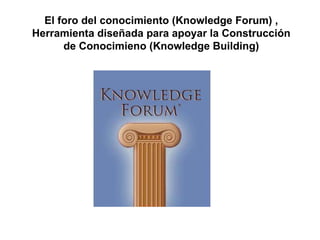 El foro del conocimiento (Knowledge Forum) , Herramienta diseñada para apoyar la Construcción de Conocimieno (Knowledge Building) 
