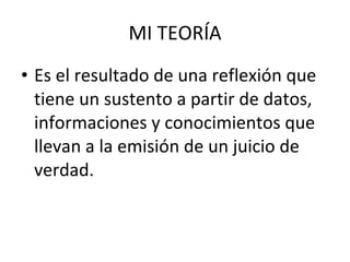 MI TEORÍA Es el resultado de una reflexión que tiene un sustento a partir de datos, informaciones y conocimientos que llevan a la emisión de un juicio de verdad. 