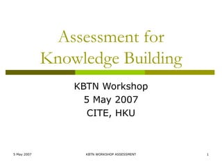 Assessment for
             Knowledge Building
                 KBTN Workshop
                   5 May 2007
                    CITE, HKU



5 May 2007         KBTN WORKSHOP ASSESSMENT   1
 