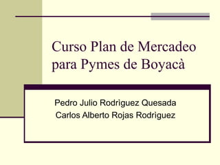 Curso Plan de Mercadeo
para Pymes de Boyacà
Pedro Julio Rodrìguez Quesada
Carlos Alberto Rojas Rodrìguez
 