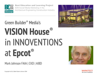 Best Education and Learning Project  
B2B Social Media Marketing in the  
Architecture Engineering Construction Industry

Green Builder® Media’s

VISION
 
in INNOVENTIONS  
®
at Epcot
®
House

"

Mark Johnson FAIA | CKD | AIBD
Copyright ©	
  2012 Mark Robert Johnson FAIA

MARKITECT 
Mark Johnson FAIA|AIBD|CKD

 