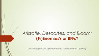 Aristotle, Descartes, and Bloom:
(Fr)Enemies? or BFFs?
On Philosophical Approaches and Taxonomies of Learning
 