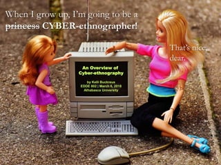 That’s nice,
dear.
An Overview of
Cyber-ethnography
by Kelli Buckreus
EDDE 802 | March 6, 2018
Athabasca University
When I grow up, I’m going to be a
princess CYBER-ethnographer!
 