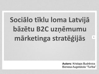 Sociālo tīklu loma Latvijā
 bāzētu B2C uzņēmumu
 mārketinga stratēģijās


                 Autors: Kristaps Budrēvics
                 Biznesa Augstskola “Turība”
 