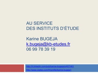 Au service des institutsd’étudeKarine BUGEJAk.bugeja@kb-etudes.fr06 99 78 39 19 http://fr.linkedin.com/pub/karine-bugeja/a/407/461 http://www.viadeo.com/fr/profile/karine.bugeja1 