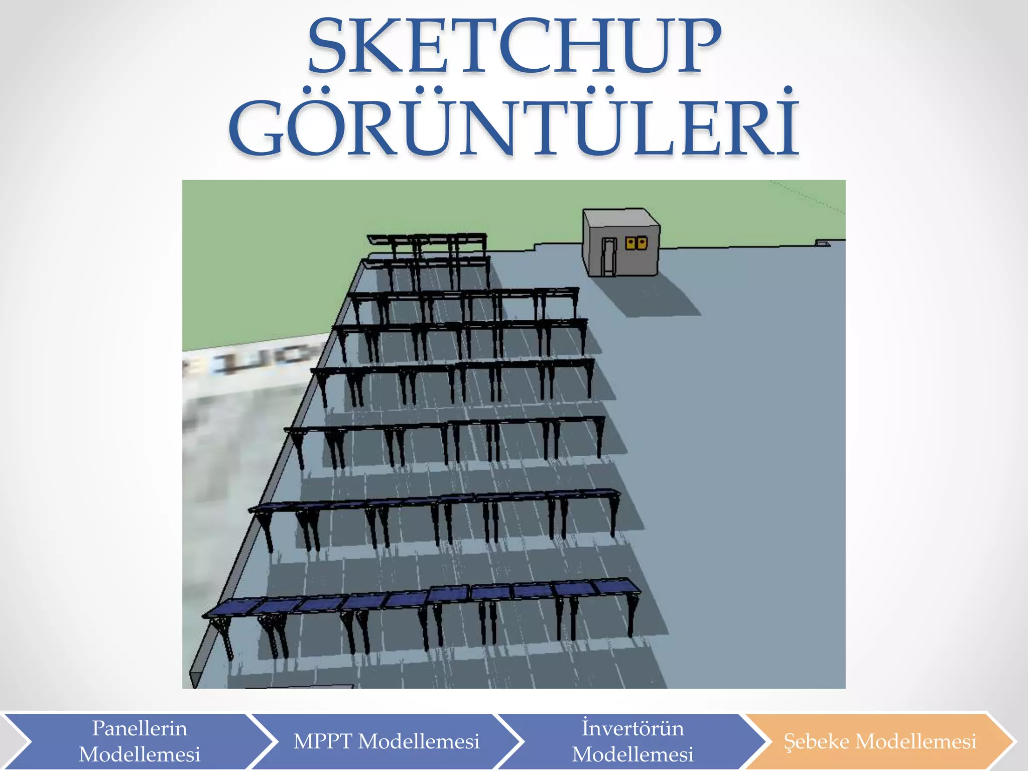 SKETCHUP
GÖRÜNTÜLERİ
Panellerin
Modellemesi
MPPT Modellemesi
İnvertörün
Modellemesi
Şebeke Modellemesi
 
