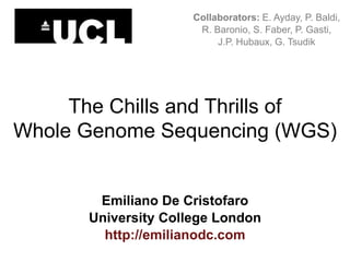 The Chills and Thrills of
Whole Genome Sequencing (WGS)
Emiliano De Cristofaro
University College London
http://emilianodc.com
Collaborators: E. Ayday, P. Baldi,
R. Baronio, S. Faber, P. Gasti,
J.P. Hubaux, G. Tsudik
 