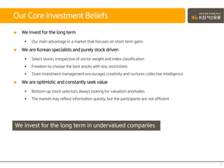  We Invest for the long term
 Our main advantage in a market that focuses on short term gains
 We are Korean specialists and purely stock driven
 Select stocks irrespective of sector weight and index classification
 Freedom to choose the best stocks with less restrictions
 Team investment management encourages creativity and nurtures collective intelligence
 We are optimistic and constantly seek value
 Bottom-up stock selectors always looking for valuation anomalies
 The market may reflect information quickly, but the participants are not efficient
Our Core Investment Beliefs
7
We invest for the long term in undervalued companies
 