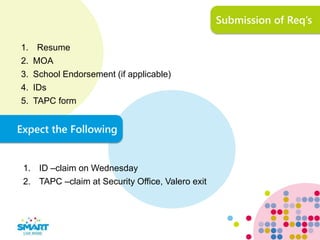 Submission of Req’s
1. Resume
2. MOA
3. School Endorsement (if applicable)
4. IDs
5. TAPC form
Expect the Following
1. ID –claim on Wednesday
2. TAPC –claim at Security Office, Valero exit
 