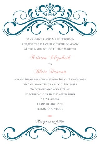 Dan Cornell and Mary Ferguson

    Request the pleasure of your company

      At the marriage of their daughter


         Kristen Elizabeth
                     to


            Blair Duncan
son of Susan Abercromby and Bruce Abercromby

     on Saturday, the tenth of November

         Two thousand and twelve

      at four o’clock in the afternoon

                Arta Gallery

              14 Distillery Lane

             Toronto, Ontario




             Reception to follow
 