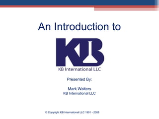 An Introduction to
Presented By:
Mark Walters
KB International LLC
© Copyright KB International LLC 1991 - 2008
 
