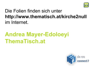 Die Folien finden sich unter http://www.thematisch.at/kirche2null  im Internet. Andrea Mayer-Edoloeyi ThemaTisch.at 
