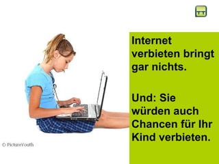 Internet verbieten bringt gar nichts.  Und: Sie würden auch Chancen für Ihr Kind verbieten.  
