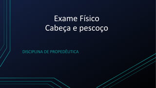 Exame Físico
Cabeça e pescoço
DISCIPLINA DE PROPEDÊUTICA
 