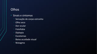 Olhos
• Sinais e sintomas
• Sensação de corpo estranho
• Olho seco
• Dor ocular
• Fotofobia
• Diplopia
• Escotomas
• Baixa acuidade visual
• Nistagmo
 