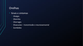 Orelhas
• Sinais e sintomas
• Otalgia
• Otorréia
• Otorragia
• Disacusias – transmissão x neurossensorial
• Zumbidos
 