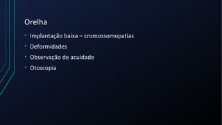 Orelha
• Implantação baixa – cromossomopatias
• Deformidades
• Observação de acuidade
• Otoscopia
 