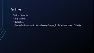 Faringe
• Faringoscopia
• Hiperemia
• Exsudato
• Secreção branco acinzentada com formação de membranas - Difteria
 