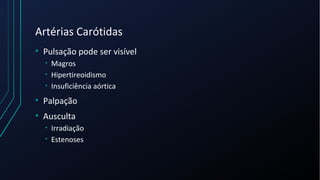 Artérias Carótidas
• Pulsação pode ser visível
• Magros
• Hipertireoidismo
• Insuficiência aórtica
• Palpação
• Ausculta
• Irradiação
• Estenoses
 