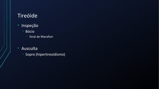 Tireóide
• Inspeção
• Bócio
• Sinal de Marañon
• Ausculta
• Sopro (hipertireoidismo)
 