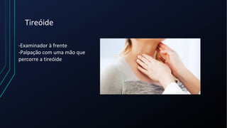 Tireóide
-Examinador à frente
-Palpação com uma mão que
percorre a tireóide
 