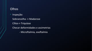 Olhos
• Inspeção:
Sobrancelha -> Madarose
Cílios-> Triquíase
Checar deformidades e assimetrias
- Microftalmia, exoftalmia
 