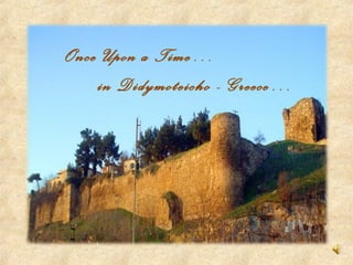 Once Upon a Time…
in Didymoteicho - Greece…
 