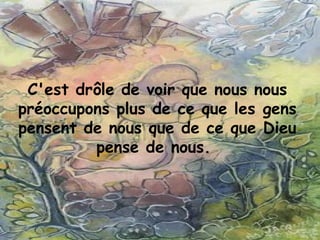 C'est drôle de voir que nous nous
préoccupons plus de ce que les gens
pensent de nous que de ce que Dieu
pense de nous. 
 