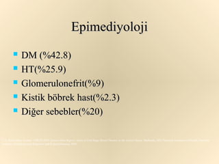 Epimediyoloji
              DM (%42.8)
              HT(%25.9)
              Glomerulonefrit(%9)
              Kistik böbrek hast(%2.3)
              Diğer sebebler(%20)

U.S. Renal Data System: USRDS 2001 Annual Data Report: Atlas of End-Stage Renal Disease in the United States. Bethesda, MD, National Institutes of Health, National
Institute of Diabetes and Digestive and KidneyDiseases, 2001.
 