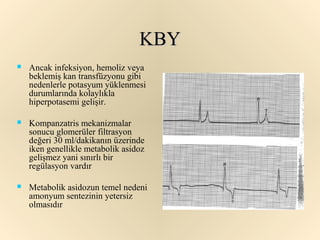 KBY
   Ancak infeksiyon, hemoliz veya
    beklemiş kan transfüzyonu gibi
    nedenlerle potasyum yüklenmesi
    durumlarında kolaylıkla
    hiperpotasemi gelişir.

   Kompanzatris mekanizmalar
    sonucu glomerüler filtrasyon
    değeri 30 ml/dakikanın üzerinde
    iken genellikle metabolik asidoz
    gelişmez yani sınırlı bir
    regülasyon vardır

   Metabolik asidozun temel nedeni
    amonyum sentezinin yetersiz
    olmasıdır
 