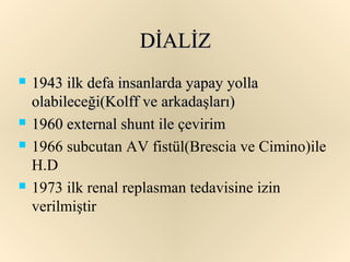 DİALİZ
   1943 ilk defa insanlarda yapay yolla
    olabileceği(Kolff ve arkadaşları)
   1960 external shunt ile çevirim
   1966 subcutan AV fistül(Brescia ve Cimino)ile
    H.D
   1973 ilk renal replasman tedavisine izin
    verilmiştir
 