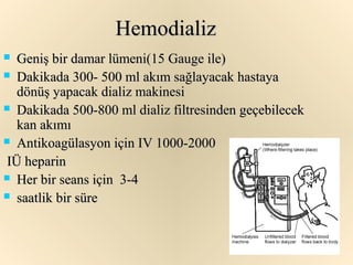 Hemodializ
  Geniş bir damar lümeni(15 Gauge ile)
 Dakikada 300- 500 ml akım sağlayacak hastaya
   dönüş yapacak dializ makinesi
 Dakikada 500-800 ml dializ filtresinden geçebilecek
   kan akımı
 Antikoagülasyon için IV 1000-2000

 IÜ heparin
 Her bir seans için 3-4

 saatlik bir süre
 