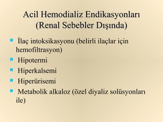 Acil Hemodializ Endikasyonları
         (Renal Sebebler Dışında)
    İlaç intoksikasyonu (belirli ilaçlar için
    hemofiltrasyon)
    Hipotermi
    Hiperkalsemi
    Hiperürisemi
    Metabolik alkaloz (özel diyaliz solüsyonları
    ile)
 