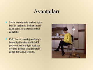 Avantajları
   Şeker hastalarında periton içine
    insulin verilmesi ile kan şekeri
    daha kolay ve düzenli kontrol
    edilebilir.

   Kalp damar hastalığı nedeniyle
    hemodiyaliz tahammülsüzlük
    gösteren hastalar için ayaktan
    devamlı periton diyalizi tercih
    edilen bir tedavi şeklidir.
 