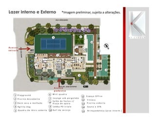 Lazer Interno e Externo *Imagem preliminar, sujeita a alterações.
S a u n a e S P A
P i s c i n a c o b e r t a
L o u n g e s o b p e r g o l a d o
H a l l d e s e r v i ç o
F i t n e s s
P l a y g r o u n d
L o b b y P D t r i p l o
E s p a ç o O f f i c e
P i s c i n a d e s c o b e r t a
D e c k s e c o e m o l h a d o
S a l ã o d e f e s t a s c /
P r a ç a d e a p o i o
M i n i q u a d r a
A g i l i t y d o g
Q u a d r a d e t ê n i s c o b e r t a
1
2
3
4
5
6
7
8
9
10
11
12
13
14
15 B r i n q u e d o t e c a ( p i s o i n t e r m . )
A c e s s o
p e d e s t r e
A c e s s o
v e í c u l o
1
2
3
4
5
7
99
11108
13
6
12
14
 