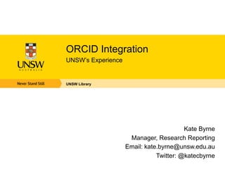 ORCID Integration
UNSW’s Experience
UNSW Library
Kate Byrne
Manager, Research Reporting
Email: kate.byrne@unsw.edu.au
Twitter: @katecbyrne
 