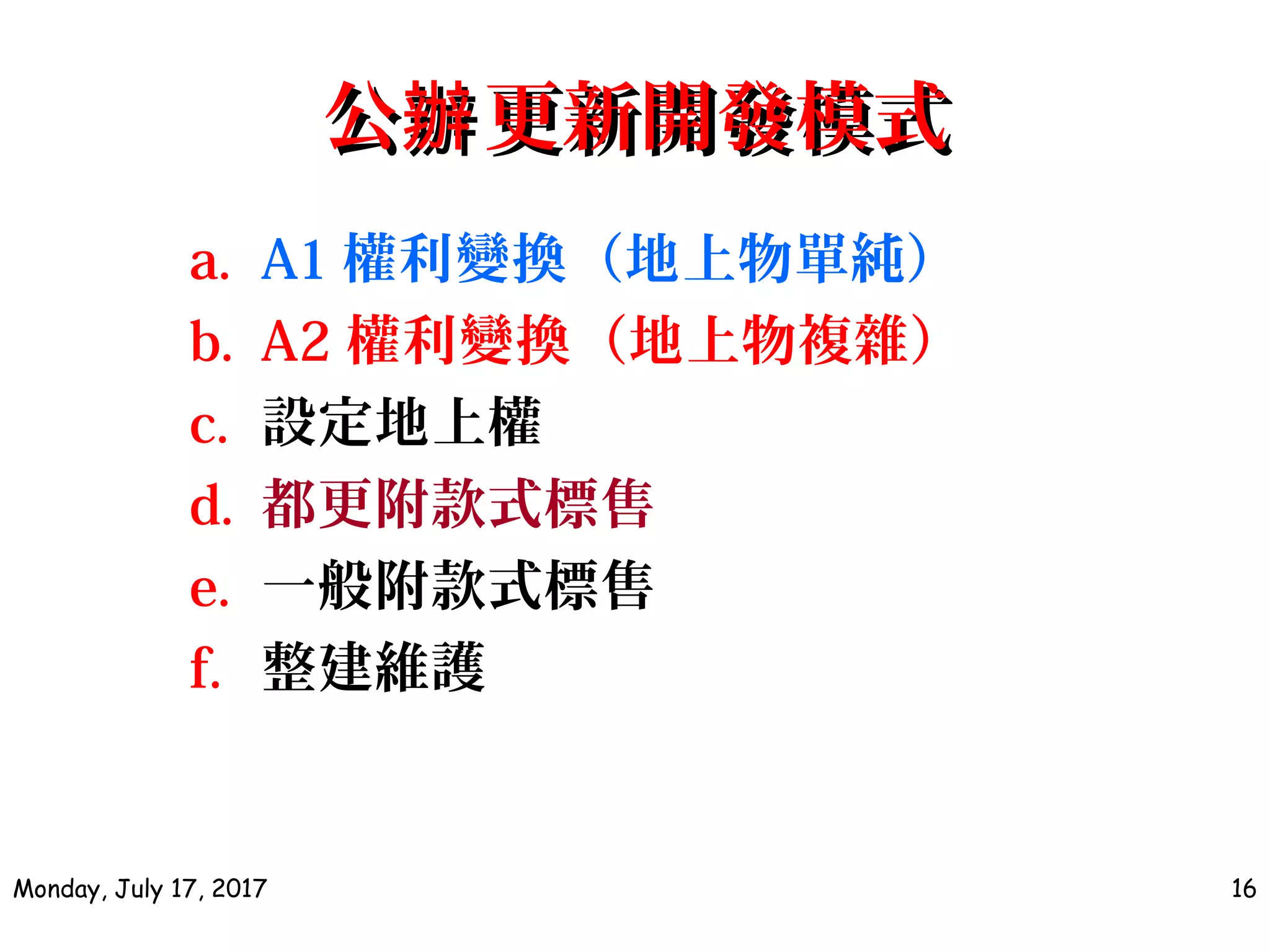 公 更新開發模式辦公 更新開發模式辦
a. A1 權利變換（地上物單純）
b. A2 權利變換（地上物複雜）
c. 設定地上權
d. 都更附款式標售
e. 一般附款式標售
f. 整建維護
Monday, July 17, 2017 16
 