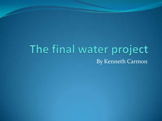 The final water project By Kenneth Carmon 