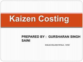 Kaizen Costing
PREPARED BY : GURSHARAN SINGH
SAINI
KHALSA COLLEGE PATIALA , 147001
 