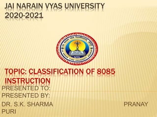 JAI NARAIN VYAS UNIVERSITY
2020-2021
TOPIC: CLASSIFICATION OF 8085
INSTRUCTION
PRESENTED TO:
PRESENTED BY:
DR. S.K. SHARMA PRANAY
PURI
 